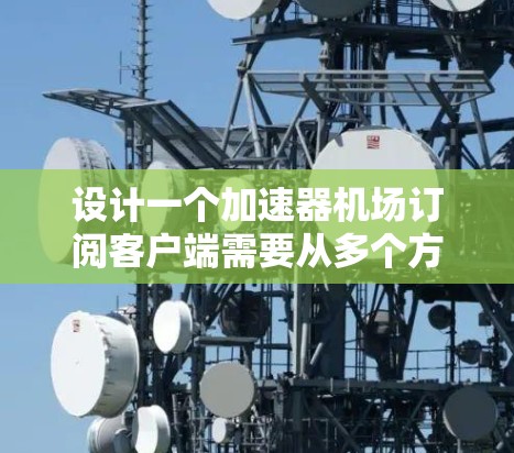 设计一个加速器机场订阅客户端需要从多个方面进行全面考虑,确保功能完善、性能优异、安全可靠。以下是对该客户端的详细设计总结 设计一个加速器机场订阅客户端需要从多个方面进行全面考虑,确保功能完善、性能优异、安全可靠。以下是对该客户端的详细设计总结