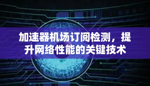 加速器机场订阅检测,提升网络性能的关键技术 加速器机场订阅检测,提升网络性能的关键技术