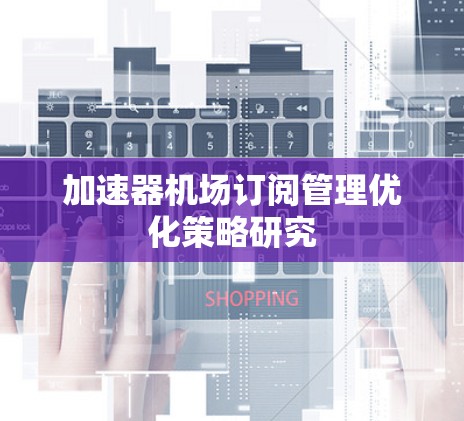 加速器机场订阅管理优化策略研究 加速器机场订阅管理优化策略研究