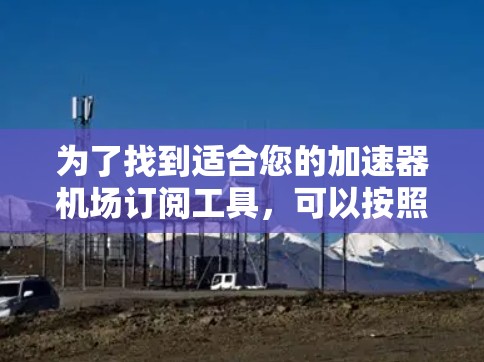 为了找到适合您的加速器机场订阅工具,可以按照以下步骤进行 为了找到适合您的加速器机场订阅工具,可以按照以下步骤进行