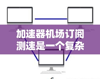 加速器机场订阅测速是一个复杂的过程,涉及多个步骤和因素。以下是对该过程的详细分析和解答 加速器机场订阅测速是一个复杂的过程,涉及多个步骤和因素。以下是对该过程的详细分析和解答