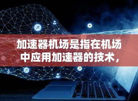 加速器机场是指在机场中应用加速器的技术,旨在提升数据处理效率和性能。以下是加速器机场的详细解析 加速器机场是指在机场中应用加速器的技术,旨在提升数据处理效率和性能。以下是加速器机场的详细解析
