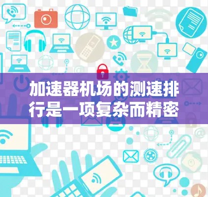 加速器机场的测速排行是一项复杂而精密的工程，涉及多个方面的技术和流程。以下是对这一过程的详细分析和总结