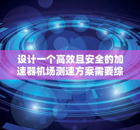 设计一个高效且安全的加速器机场测速方案需要综合考虑多个关键因素,确保测试既准确又安全。以下是一个结构化的方案 设计一个高效且安全的加速器机场测速方案需要综合考虑多个关键因素,确保测试既准确又安全。以下是一个结构化的方案