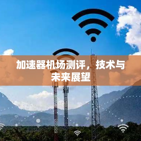 加速器机场测评,技术与未来展望 加速器机场测评,技术与未来展望