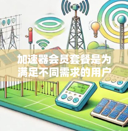 加速器会员套餐是为满足不同需求的用户提供的服务,旨在通过提供高性能硬件和软件资源,加速计算和数据处理任务。以下是对加速器会员套餐的详细分析和选择建议 加速器会员套餐是为满足不同需求的用户提供的服务,旨在通过提供高性能硬件和软件资源,加速计算和数据处理任务。以下是对加速器会员套餐的详细分析和选择建议