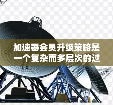 加速器会员升级策略是一个复杂而多层次的过程,涉及功能权限、定价、用户留存、反馈收集、技术实现、市场推广以及竞争对手分析等多个方面。以下是一个有条理的策略框架,帮助您制定有效的会员升级方案 加速器会员升级策略是一个复杂而多层次的过程,涉及功能权限、定价、用户留存、反馈收集、技术实现、市场推广以及竞争对手分析等多个方面。以下是一个有条理的策略框架,帮助您制定有效的会员升级方案