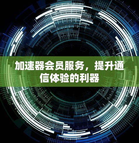 加速器会员服务，提升通信体验的利器