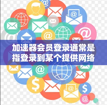 加速器会员登录通常是指登录到某个提供网络加速服务的平台或应用程序。以下是一些常见的加速器和登录方法
