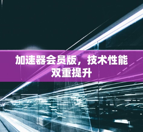 加速器会员版,技术性能双重提升 加速器会员版,技术性能双重提升
