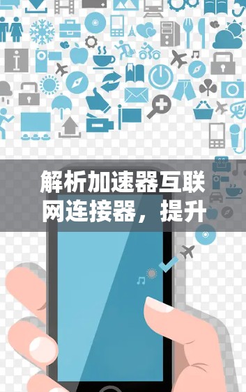 解析加速器互联网连接器,提升网络性能的关键技术 解析加速器互联网连接器,提升网络性能的关键技术