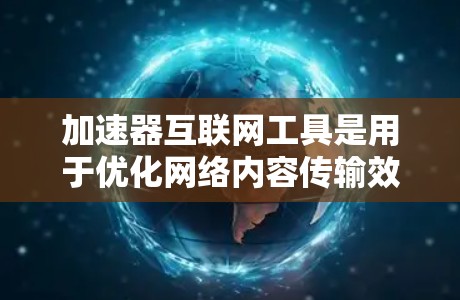 加速器互联网工具是用于优化网络内容传输效率和加快加载速度的技术，通过多种方法提升用户体验。以下是对加速器互联网工具的详细分析
