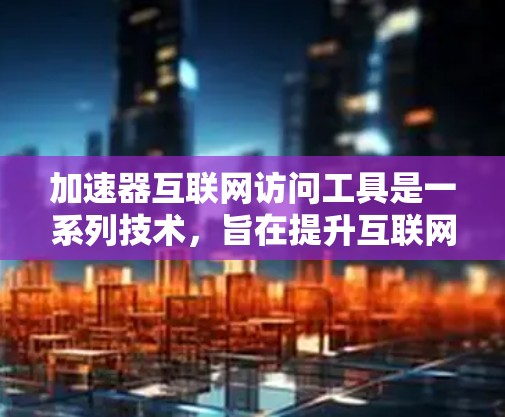 加速器互联网访问工具是一系列技术,旨在提升互联网访问速度、安全性和可用性。以下是对这些工具的详细解释 加速器互联网访问工具是一系列技术,旨在提升互联网访问速度、安全性和可用性。以下是对这些工具的详细解释