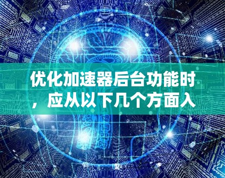 优化加速器后台功能时,应从以下几个方面入手,以提升用户体验和系统性能 优化加速器后台功能时,应从以下几个方面入手,以提升用户体验和系统性能