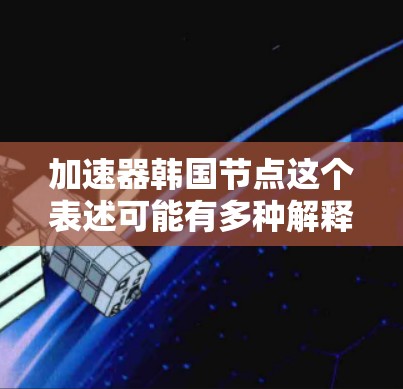 加速器韩国节点这个表述可能有多种解释,具体取决于上下文。以下是一些可能的解释方向 加速器韩国节点这个表述可能有多种解释,具体取决于上下文。以下是一些可能的解释方向