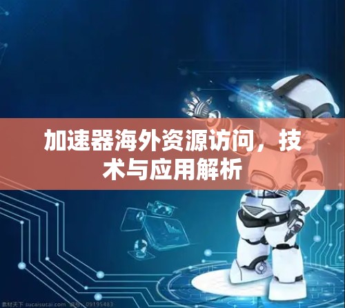 加速器海外资源访问,技术与应用解析 加速器海外资源访问,技术与应用解析
