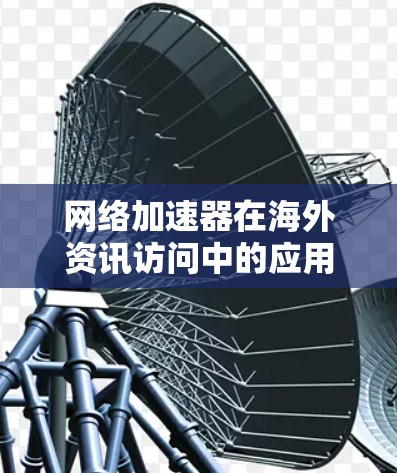 网络加速器在海外资讯访问中的应用与优化 网络加速器在海外资讯访问中的应用与优化