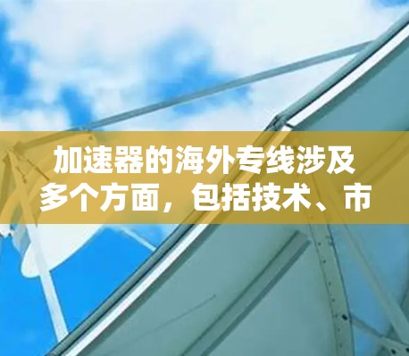 加速器的海外专线涉及多个方面,包括技术、市场和法律等。以下是对这一问题的详细步骤解释 加速器的海外专线涉及多个方面,包括技术、市场和法律等。以下是对这一问题的详细步骤解释