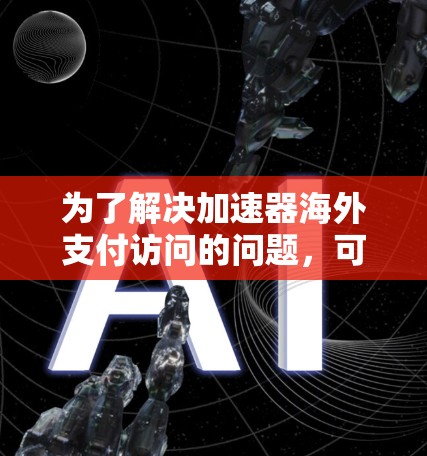 为了解决加速器海外支付访问的问题,可以采用以下分步解决方案 为了解决加速器海外支付访问的问题,可以采用以下分步解决方案