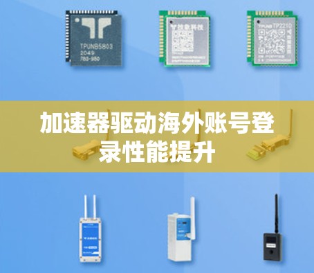 加速器驱动海外账号登录性能提升 加速器驱动海外账号登录性能提升