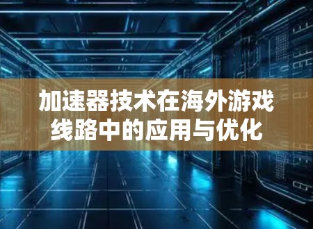 加速器技术在海外游戏线路中的应用与优化 加速器技术在海外游戏线路中的应用与优化