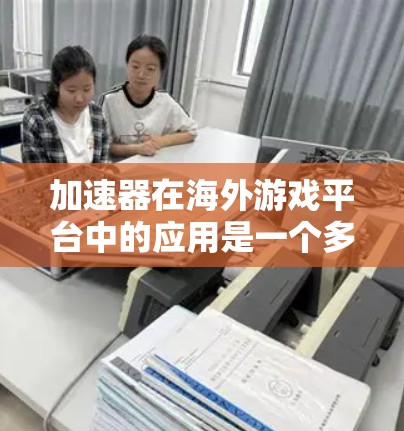 加速器在海外游戏平台中的应用是一个多方面的主题，涵盖从图形渲染到网络优化的多个领域。以下是对加速器在游戏平台中的应用的详细分析