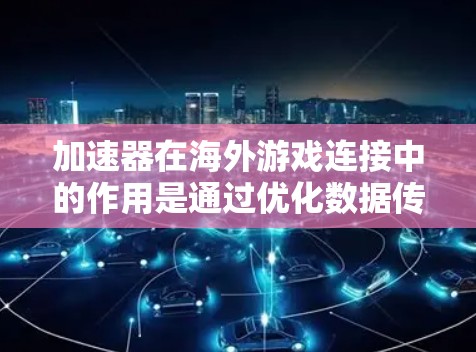 加速器在海外游戏连接中的作用是通过优化数据传输路径和提高网络性能，确保跨国用户能够以低延迟和高带宽享受流畅的游戏体验。以下是加速器在海外游戏连接中的详细作用和优势