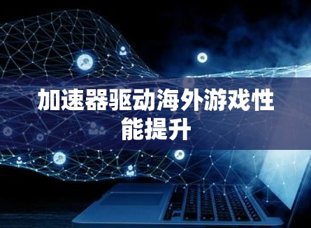 加速器驱动海外游戏性能提升 加速器驱动海外游戏性能提升
