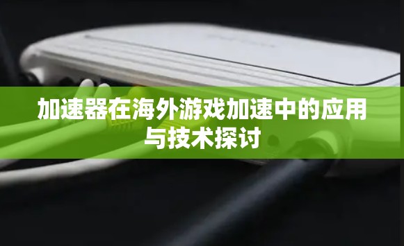 加速器在海外游戏加速中的应用与技术探讨 加速器在海外游戏加速中的应用与技术探讨