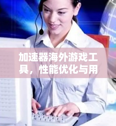 加速器海外游戏工具,性能优化与用户体验提升 加速器海外游戏工具,性能优化与用户体验提升