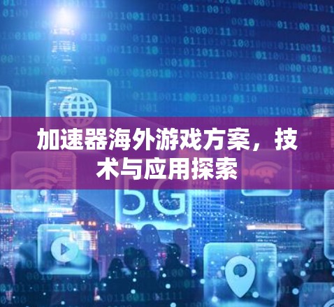 加速器海外游戏方案,技术与应用探索 加速器海外游戏方案,技术与应用探索
