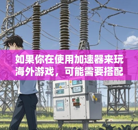 如果你在使用加速器来玩海外游戏,可能需要搭配VPN来解决某些地区限制或隐私问题。以下是一些可能的解释和建议 如果你在使用加速器来玩海外游戏,可能需要搭配VPN来解决某些地区限制或隐私问题。以下是一些可能的解释和建议
