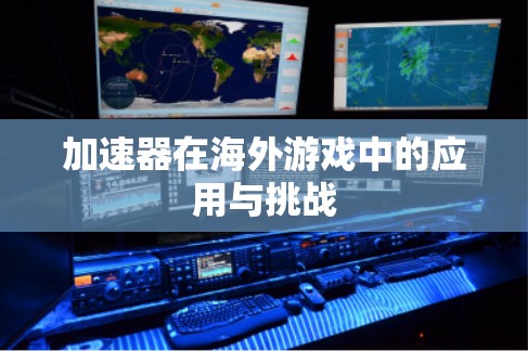 加速器在海外游戏中的应用与挑战 加速器在海外游戏中的应用与挑战