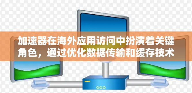加速器在海外应用访问中扮演着关键角色，通过优化数据传输和缓存技术，显著提升了跨国用户的访问体验。以下是对加速器海外应用访问的详细分析