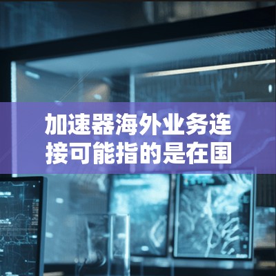加速器海外业务连接可能指的是在国际业务环境中,如何通过加速器技术来优化数据传输和网络连接的效率。以下是一些可能的解释和建议 加速器海外业务连接可能指的是在国际业务环境中,如何通过加速器技术来优化数据传输和网络连接的效率。以下是一些可能的解释和建议