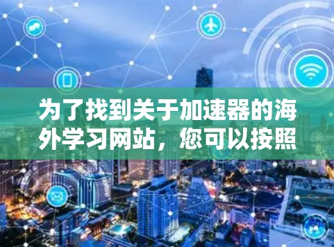 为了找到关于加速器的海外学习网站,您可以按照以下步骤进行 为了找到关于加速器的海外学习网站,您可以按照以下步骤进行