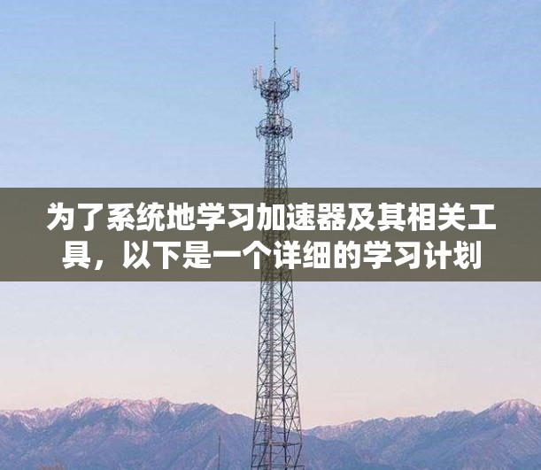 为了系统地学习加速器及其相关工具,以下是一个详细的学习计划 为了系统地学习加速器及其相关工具,以下是一个详细的学习计划