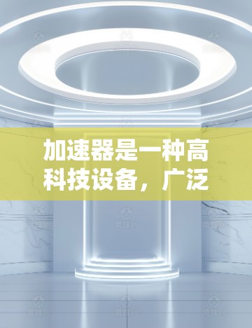 加速器是一种高科技设备,广泛应用于高能物理、粒子物理、宇宙学、材料科学等领域。如果你对加速器技术感兴趣,并希望在海外学习或参与相关项目,可以参考以下资源和机会 加速器是一种高科技设备,广泛应用于高能物理、粒子物理、宇宙学、材料科学等领域。如果你对加速器技术感兴趣,并希望在海外学习或参与相关项目,可以参考以下资源和机会