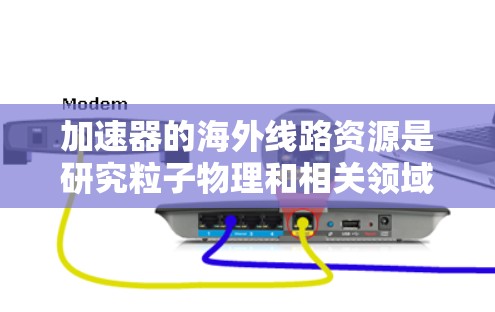 加速器的海外线路资源是研究粒子物理和相关领域的重要设施,分布在全球各地。以下是一些主要的加速器和如何获取这些资源的方法 加速器的海外线路资源是研究粒子物理和相关领域的重要设施,分布在全球各地。以下是一些主要的加速器和如何获取这些资源的方法