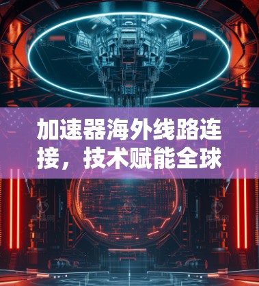 加速器海外线路连接,技术赋能全球数据传输 加速器海外线路连接,技术赋能全球数据传输
