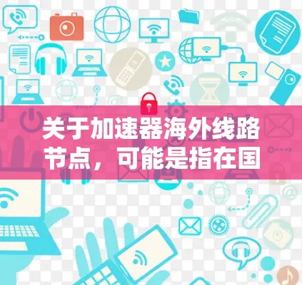 关于加速器海外线路节点,可能是指在国际化场景下,为加速数据传输或网络性能而部署的节点。以下是一些可能的解释和背景信息 关于加速器海外线路节点,可能是指在国际化场景下,为加速数据传输或网络性能而部署的节点。以下是一些可能的解释和背景信息