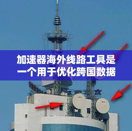 加速器海外线路工具是一个用于优化跨国数据传输和处理的高效解决方案,旨在提升国际网络环境中的数据处理和传输效率。以下是其关键点的总结 加速器海外线路工具是一个用于优化跨国数据传输和处理的高效解决方案,旨在提升国际网络环境中的数据处理和传输效率。以下是其关键点的总结
