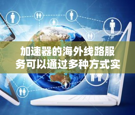 加速器的海外线路服务可以通过多种方式实现,以下是一些可能的方案和考虑因素 加速器的海外线路服务可以通过多种方式实现,以下是一些可能的方案和考虑因素