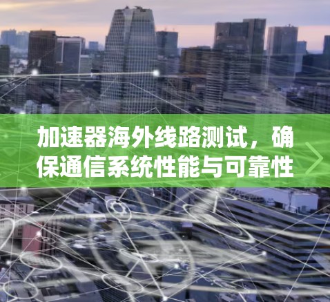 加速器海外线路测试,确保通信系统性能与可靠性 加速器海外线路测试,确保通信系统性能与可靠性