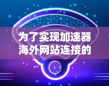 为了实现加速器海外网站连接的目标,可以使用以下软件和工具来优化数据传输和访问速度。以下是详细的解决方案 为了实现加速器海外网站连接的目标,可以使用以下软件和工具来优化数据传输和访问速度。以下是详细的解决方案