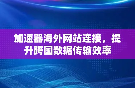 加速器海外网站连接,提升跨国数据传输效率 加速器海外网站连接,提升跨国数据传输效率