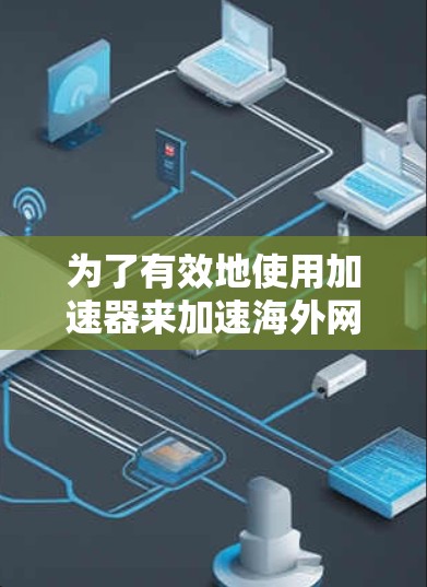 为了有效地使用加速器来加速海外网站访问,您可以按照以下步骤进行操作 为了有效地使用加速器来加速海外网站访问,您可以按照以下步骤进行操作
