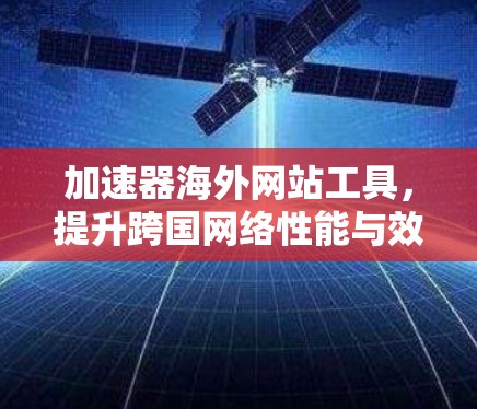 加速器海外网站工具，提升跨国网络性能与效率