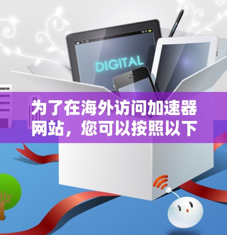 为了在海外访问加速器网站,您可以按照以下步骤操作 为了在海外访问加速器网站,您可以按照以下步骤操作