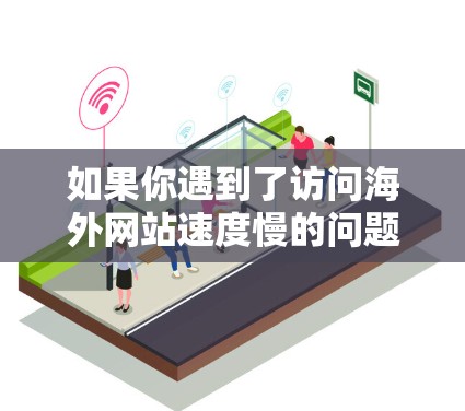 如果你遇到了访问海外网站速度慢的问题,可以考虑使用一些加速器工具来优化你的网络体验。以下是一些常用的海外网页浏览加速器工具和方法 如果你遇到了访问海外网站速度慢的问题,可以考虑使用一些加速器工具来优化你的网络体验。以下是一些常用的海外网页浏览加速器工具和方法